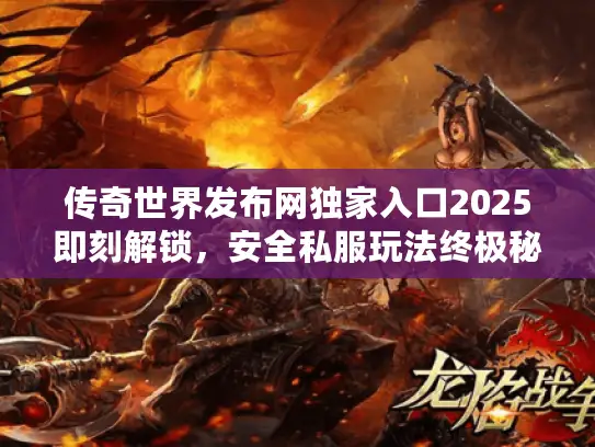 传奇世界发布网独家入口2025即刻解锁,安全私服玩法终极秘笈 传奇世界发布网独家入口2025即刻解锁,安全私服玩法终极秘笈