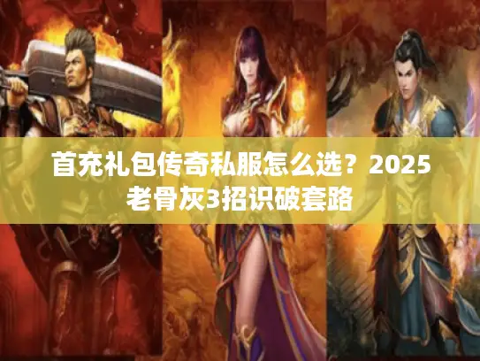 首充礼包传奇私服怎么选？2025老骨灰3招识破套路