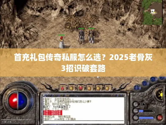 首充礼包传奇私服怎么选？2025老骨灰3招识破套路