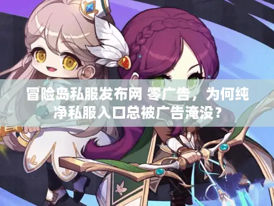 冒险岛私服发布网 零广告，为何纯净私服入口总被广告淹没？