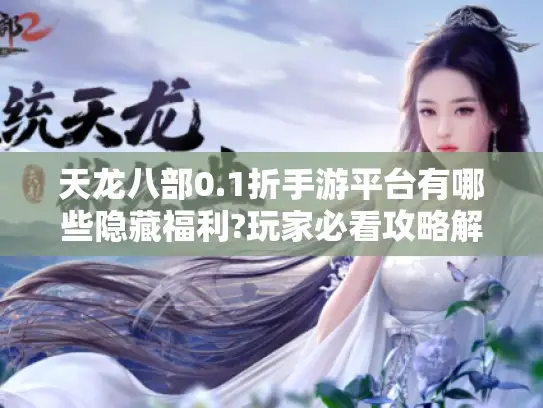 天龙八部0.1折手游平台有哪些隐藏福利?玩家必看攻略解析 天龙八部0.1折手游平台有哪些隐藏福利?玩家必看攻略解析