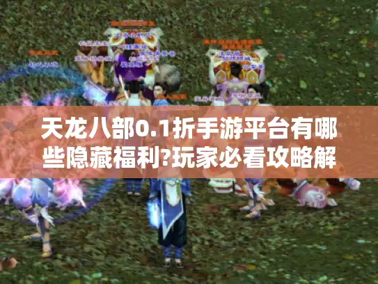 天龙八部0.1折手游平台有哪些隐藏福利?玩家必看攻略解析 天龙八部0.1折手游平台有哪些隐藏福利?玩家必看攻略解析