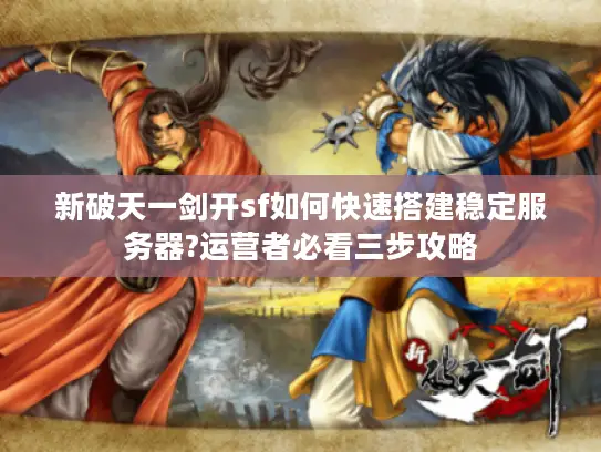 新破天一剑开sf如何快速搭建稳定服务器?运营者必看三步攻略