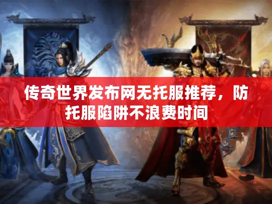 传奇世界发布网无托服推荐,防托服陷阱不浪费时间 传奇世界发布网无托服推荐,防托服陷阱不浪费时间