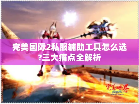 完美国际2私服辅助工具怎么选?三大痛点全解析