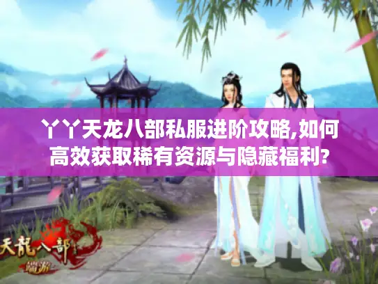 丫丫天龙八部私服进阶攻略,如何高效获取稀有资源与隐藏福利? 丫丫天龙八部私服进阶攻略,如何高效获取稀有资源与隐藏福利?