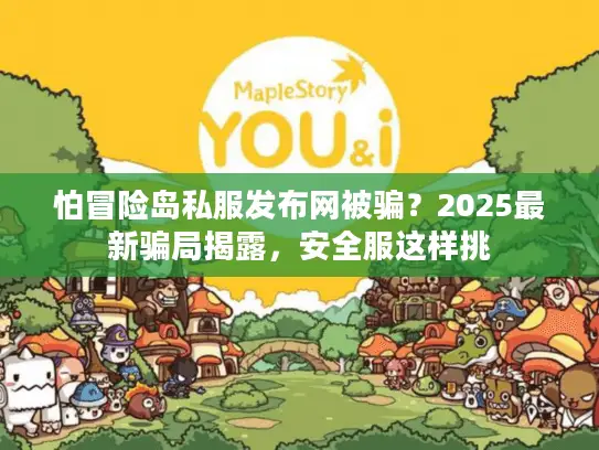 怕冒险岛私服发布网被骗？2025最新骗局揭露，安全服这样挑