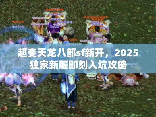 超变天龙八部sf新开,2025独家新服即刻入坑攻略 超变天龙八部sf新开,2025独家新服即刻入坑攻略