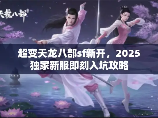 超变天龙八部sf新开,2025独家新服即刻入坑攻略 超变天龙八部sf新开,2025独家新服即刻入坑攻略