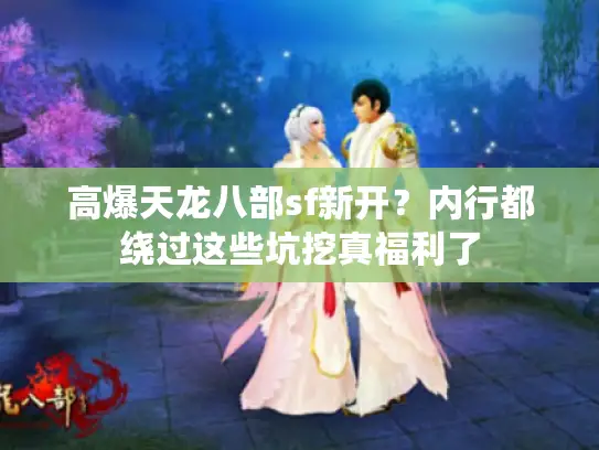 高爆天龙八部sf新开?内行都绕过这些坑挖真福利了 高爆天龙八部sf新开?内行都绕过这些坑挖真福利了