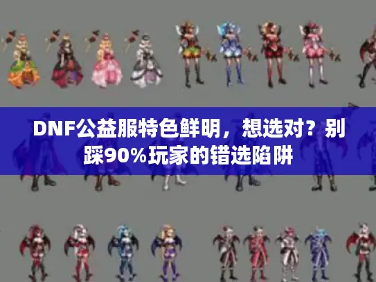 DNF公益服特色鲜明，想选对？别踩90%玩家的错选陷阱