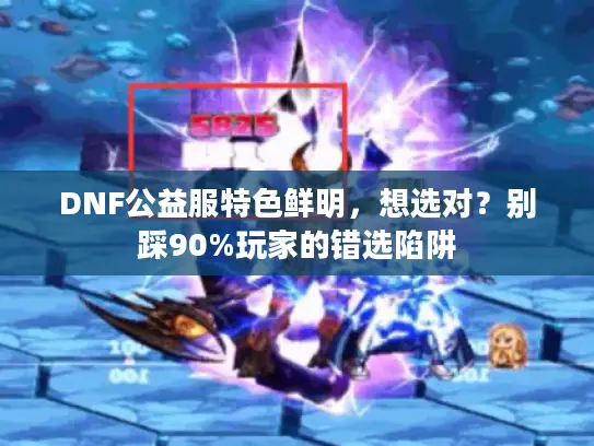 DNF公益服特色鲜明，想选对？别踩90%玩家的错选陷阱
