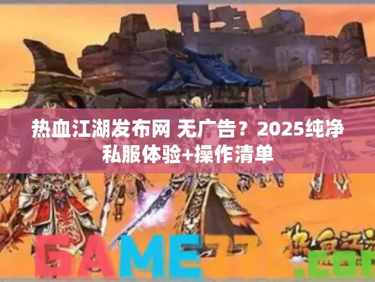 热血江湖发布网 无广告?2025纯净私服体验+操作清单 热血江湖发布网 无广告?2025纯净私服体验+操作清单