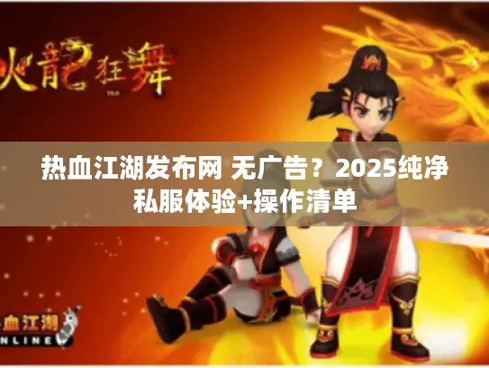 热血江湖发布网 无广告?2025纯净私服体验+操作清单 热血江湖发布网 无广告?2025纯净私服体验+操作清单