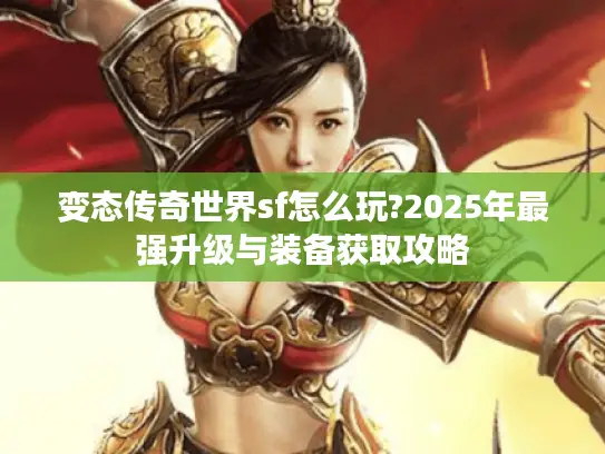 变态传奇世界sf怎么玩?2025年最强升级与装备获取攻略