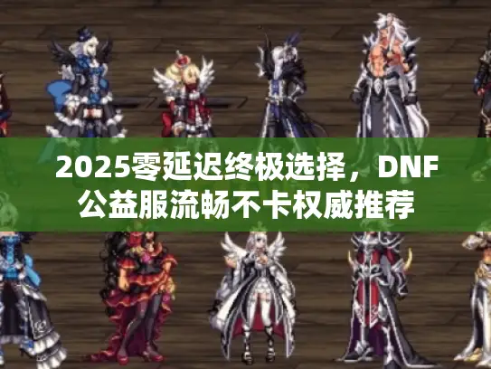 2025零延迟终极选择，DNF公益服流畅不卡权威推荐