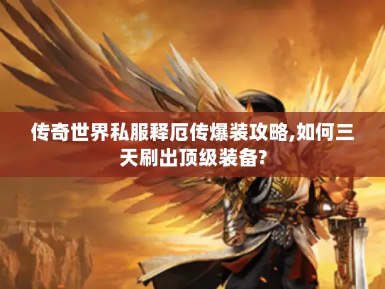 传奇世界私服释厄传爆装攻略,如何三天刷出顶级装备?