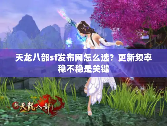 天龙八部sf发布网怎么选?更新频率稳不稳是关键 天龙八部sf发布网怎么选?更新频率稳不稳是关键