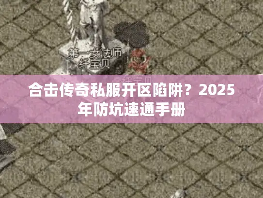 合击传奇私服开区陷阱?2025年防坑速通手册 合击传奇私服开区陷阱?2025年防坑速通手册