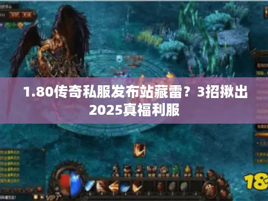 1.80传奇私服发布站藏雷？3招揪出2025真福利服