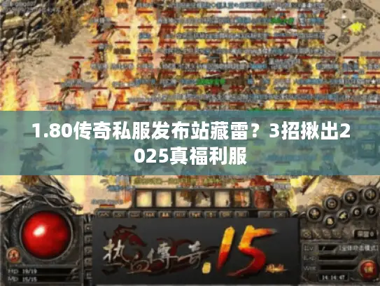 1.80传奇私服发布站藏雷？3招揪出2025真福利服