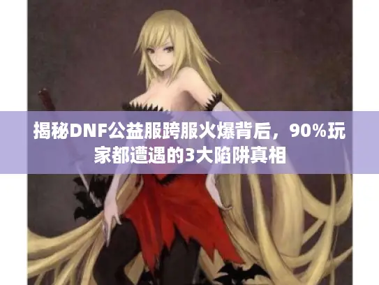 揭秘DNF公益服跨服火爆背后，90%玩家都遭遇的3大陷阱真相