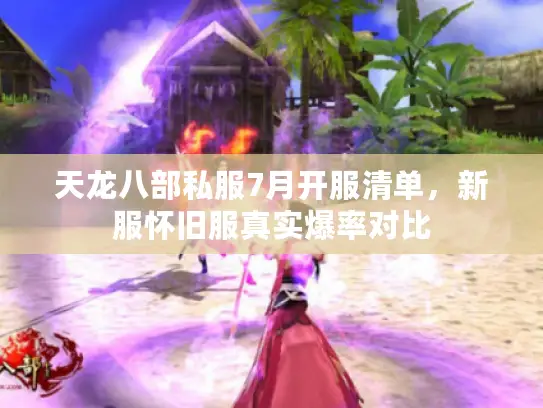 天龙八部私服7月开服清单，新服怀旧服真实爆率对比