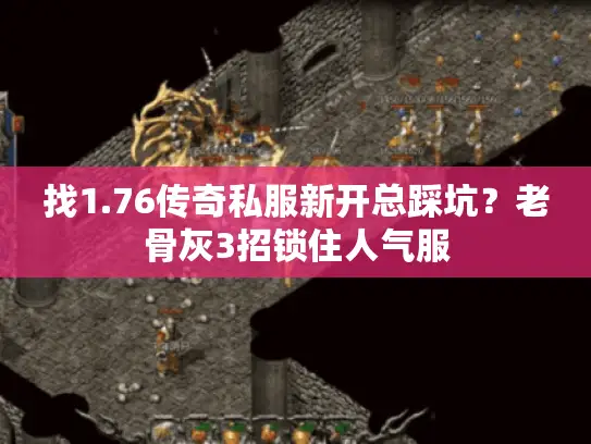 找1.76传奇私服新开总踩坑?老骨灰3招锁住人气服 找1.76传奇私服新开总踩坑?老骨灰3招锁住人气服
