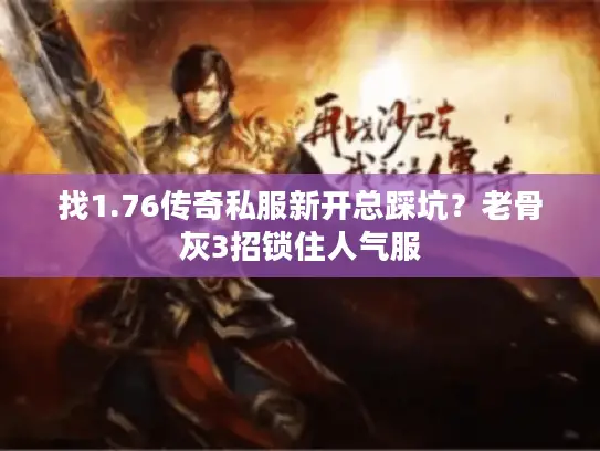 找1.76传奇私服新开总踩坑?老骨灰3招锁住人气服 找1.76传奇私服新开总踩坑?老骨灰3招锁住人气服