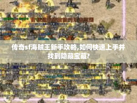 传奇sf海贼王新手攻略,如何快速上手并找到隐藏宝藏?