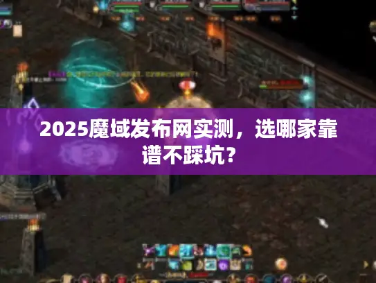 2025魔域发布网实测，选哪家靠谱不踩坑？