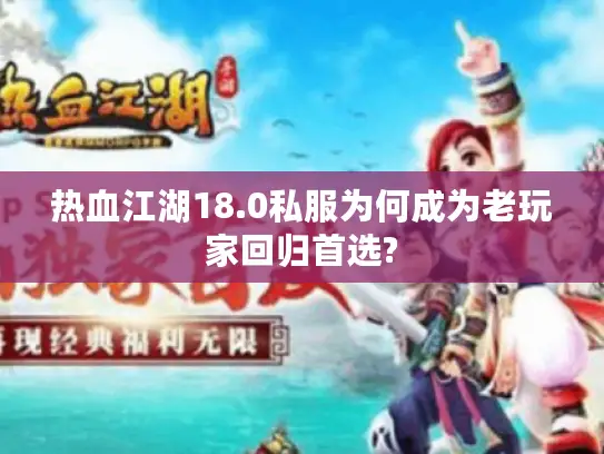 热血江湖18.0私服为何成为老玩家回归首选?
