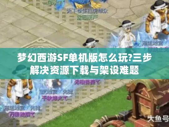 梦幻西游SF单机版怎么玩?三步解决资源下载与架设难题