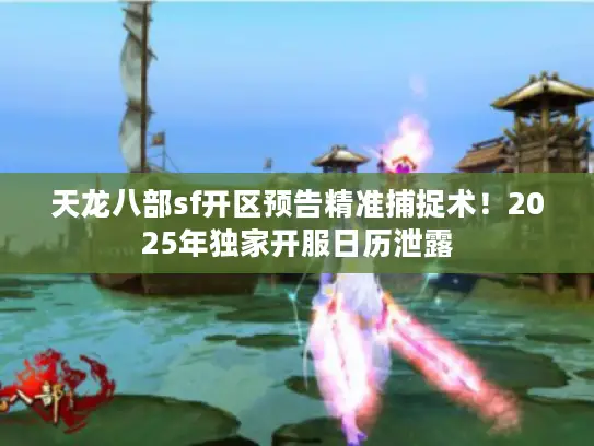天龙八部sf开区预告精准捕捉术!2025年独家开服日历泄露 天龙八部sf开区预告精准捕捉术!2025年独家开服日历泄露