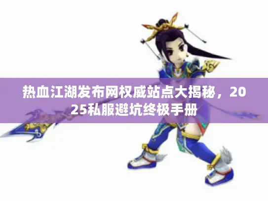 热血江湖发布网权威站点大揭秘,2025私服避坑终极手册 热血江湖发布网权威站点大揭秘,2025私服避坑终极手册