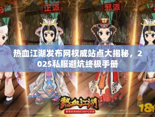热血江湖发布网权威站点大揭秘,2025私服避坑终极手册 热血江湖发布网权威站点大揭秘,2025私服避坑终极手册