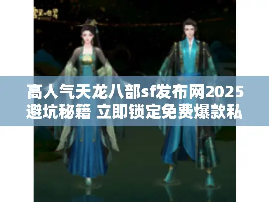 高人气天龙八部sf发布网2025避坑秘籍 立即锁定免费爆款私服! 高人气天龙八部sf发布网2025避坑秘籍 立即锁定免费爆款私服!
