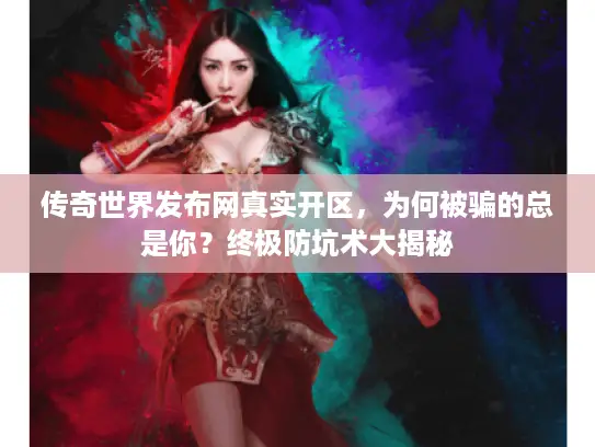 传奇世界发布网真实开区，为何被骗的总是你？终极防坑术大揭秘