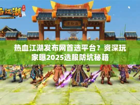 热血江湖发布网首选平台?资深玩家曝2025选服防坑秘籍 热血江湖发布网首选平台?资深玩家曝2025选服防坑秘籍