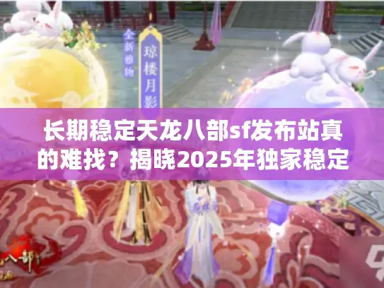 长期稳定天龙八部sf发布站真的难找？揭晓2025年独家稳定平台清单
