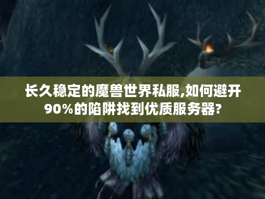 长久稳定的魔兽世界私服,如何避开90%的陷阱找到优质服务器? 长久稳定的魔兽世界私服,如何避开90%的陷阱找到优质服务器?