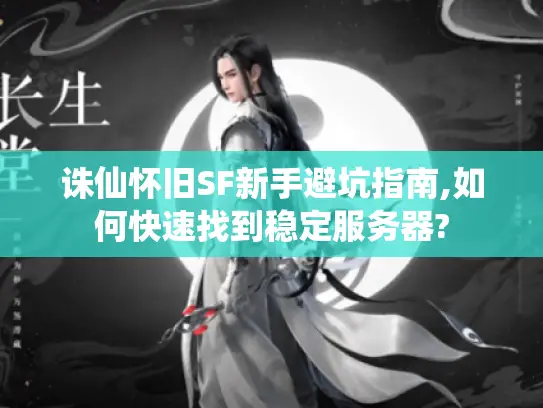 诛仙怀旧SF新手避坑指南,如何快速找到稳定服务器?