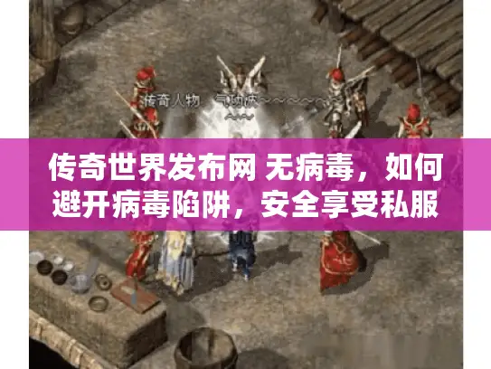 传奇世界发布网 无病毒，如何避开病毒陷阱，安全享受私服乐趣？