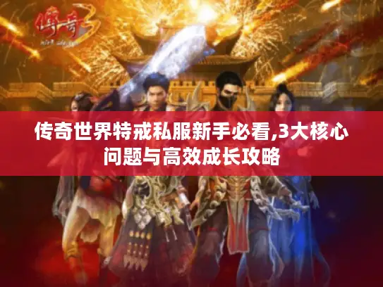 传奇世界特戒私服新手必看,3大核心问题与高效成长攻略