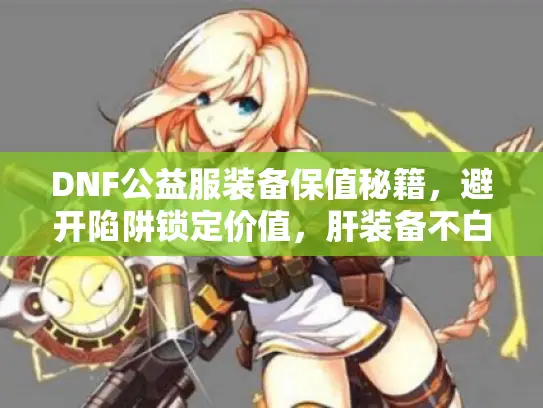 DNF公益服装备保值秘籍,避开陷阱锁定价值,肝装备不白费! DNF公益服装备保值秘籍,避开陷阱锁定价值,肝装备不白费!