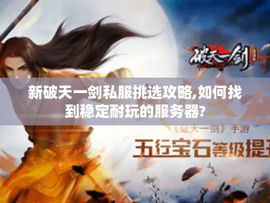 新破天一剑私服挑选攻略,如何找到稳定耐玩的服务器?