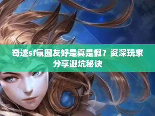 奇迹sf氛围友好是真是假?资深玩家分享避坑秘诀 奇迹sf氛围友好是真是假?资深玩家分享避坑秘诀