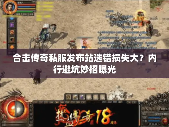 合击传奇私服发布站选错损失大？内行避坑妙招曝光