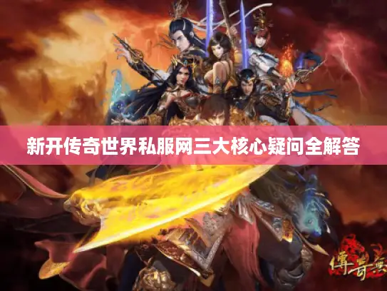 新开传奇世界私服网三大核心疑问全解答 新开传奇世界私服网三大核心疑问全解答