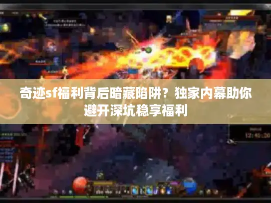 奇迹sf福利背后暗藏陷阱？独家内幕助你避开深坑稳享福利